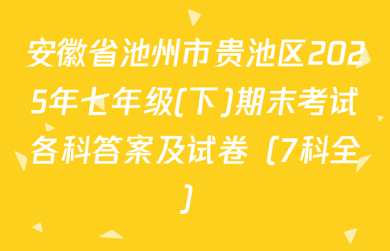 安徽省池州市贵池区2025年七年级(下)期末考试各科答案及试卷（7科全）