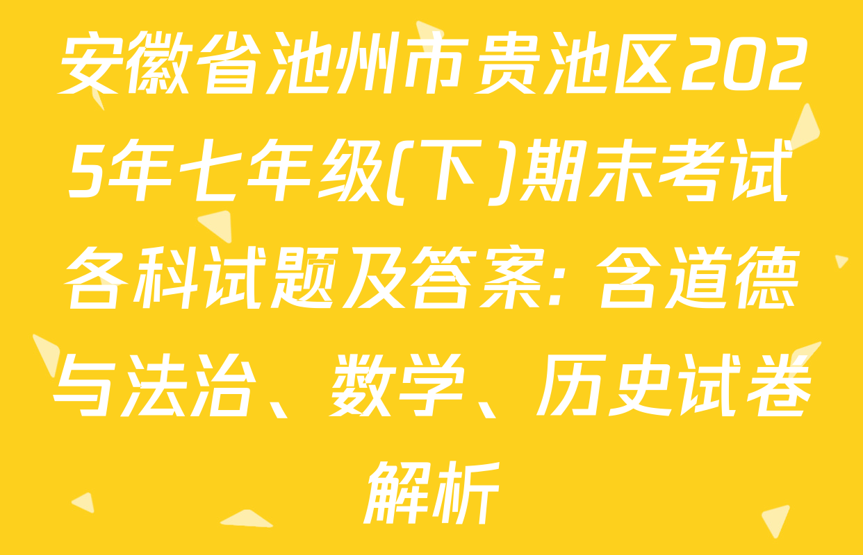 安徽省池州市贵池区2025年七年级(下)期末考试各科试题及答案: 含道德与法治、数学、历史试卷解析