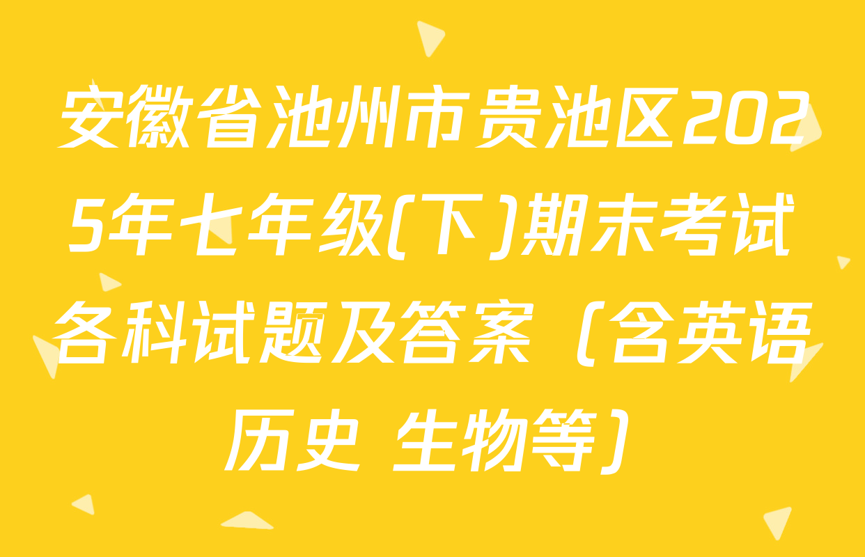 安徽省池州市贵池区2025年七年级(下)期末考试各科试题及答案（含英语 历史 生物等）