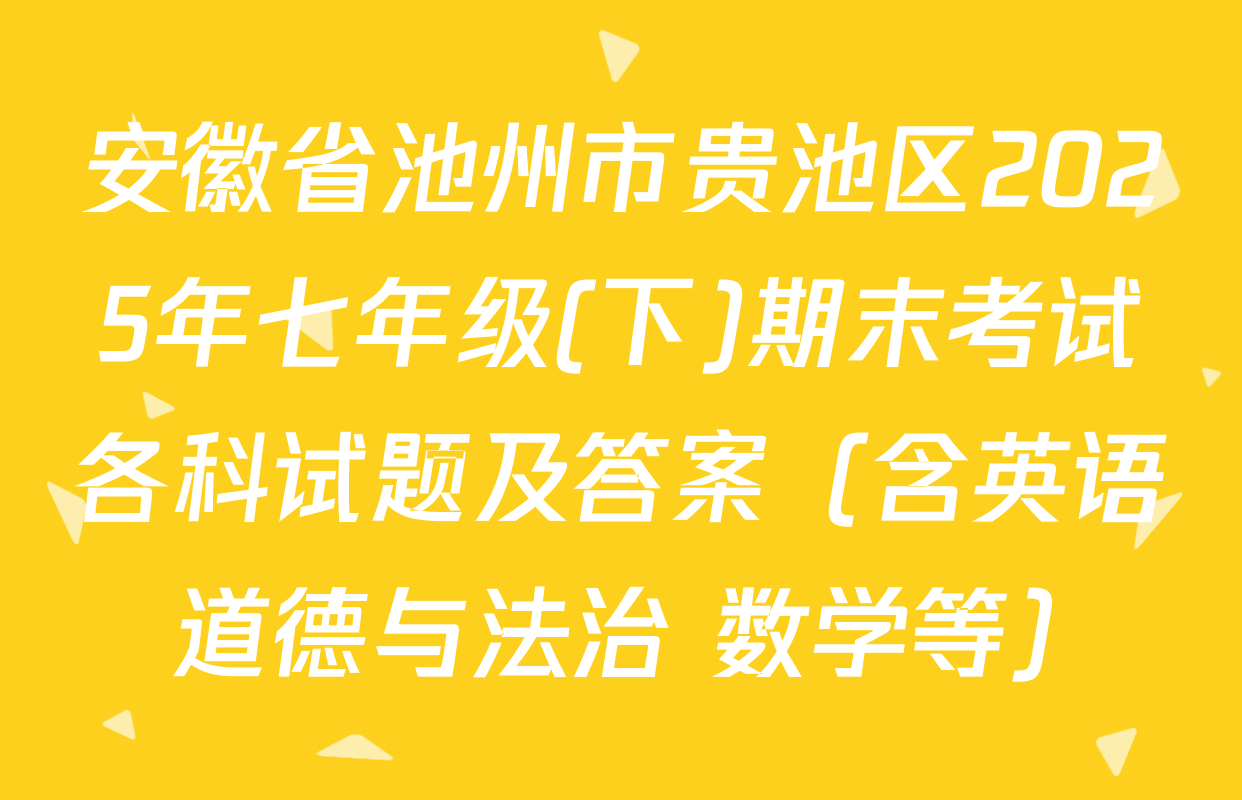安徽省池州市贵池区2025年七年级(下)期末考试各科试题及答案（含英语 道德与法治 数学等）