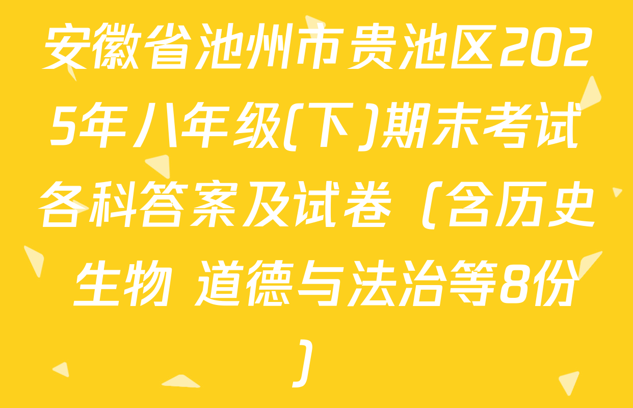 安徽省池州市贵池区2025年八年级(下)期末考试各科答案及试卷（含历史 生物 道德与法治等8份）