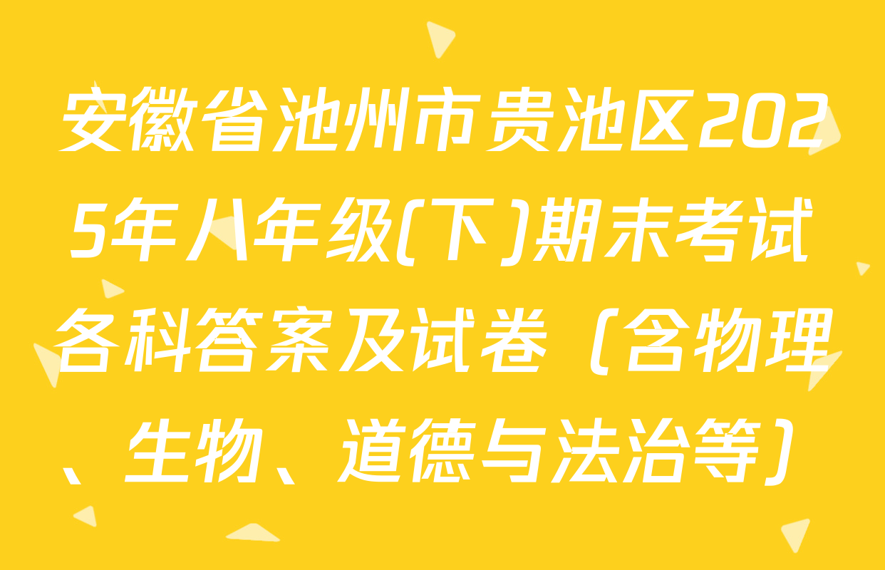 安徽省池州市贵池区2025年八年级(下)期末考试各科答案及试卷（含物理、生物、道德与法治等）
