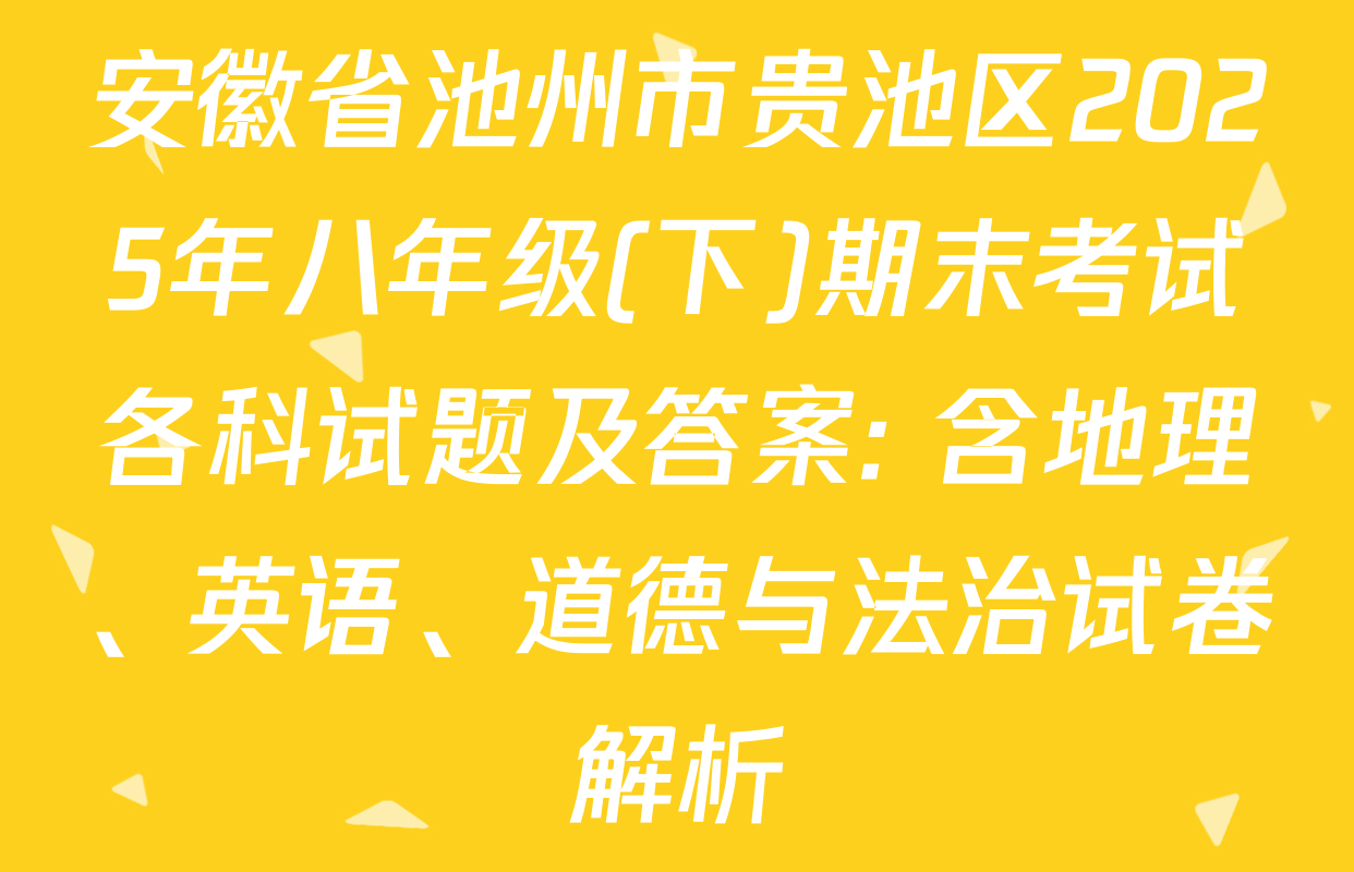 安徽省池州市贵池区2025年八年级(下)期末考试各科试题及答案: 含地理、英语、道德与法治试卷解析