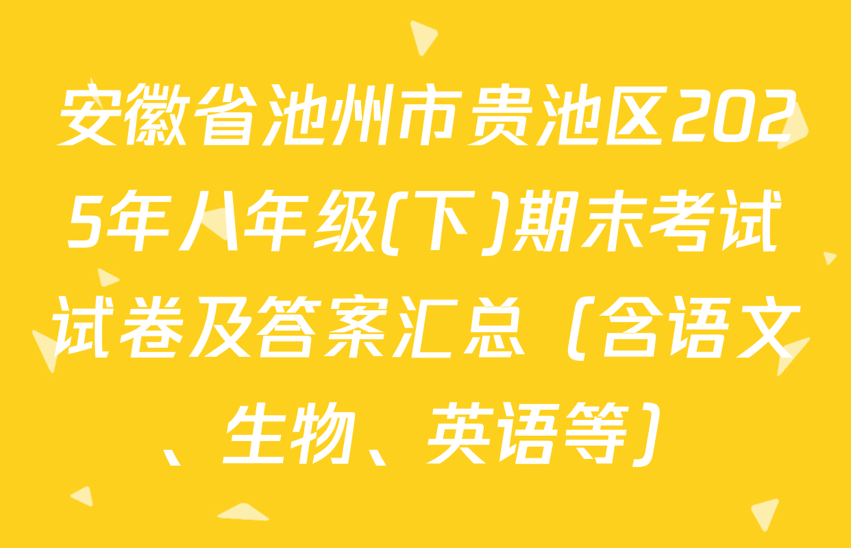 安徽省池州市贵池区2025年八年级(下)期末考试试卷及答案汇总（含语文、生物、英语等）