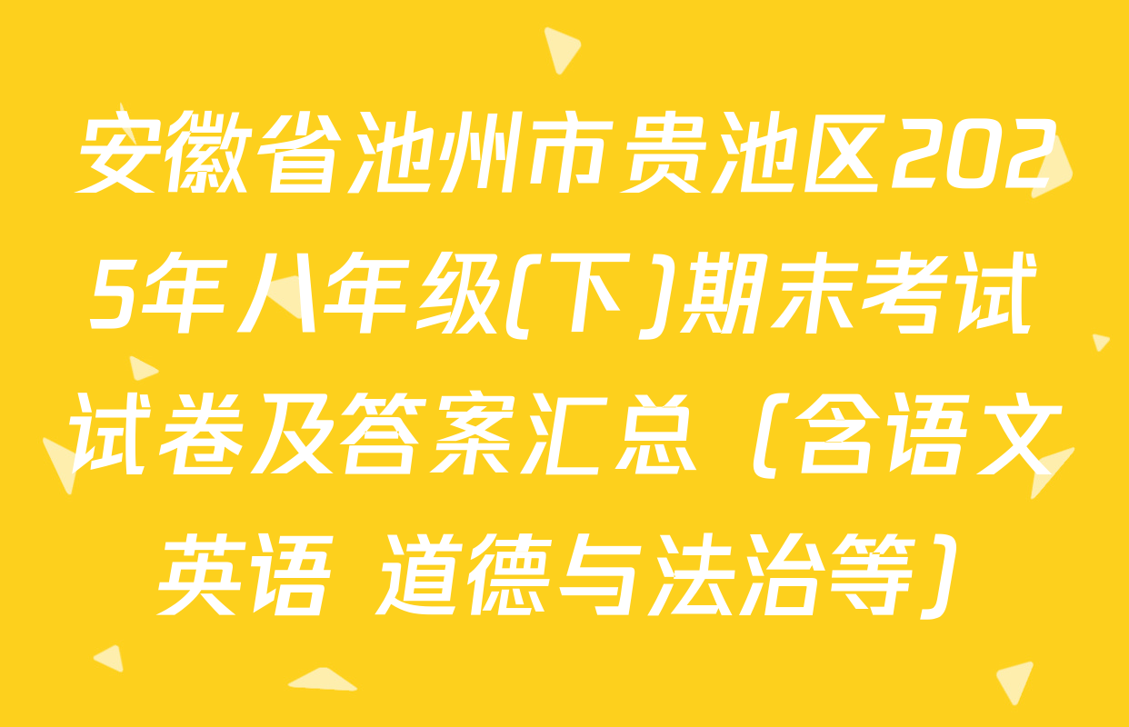 安徽省池州市贵池区2025年八年级(下)期末考试试卷及答案汇总（含语文 英语 道德与法治等）