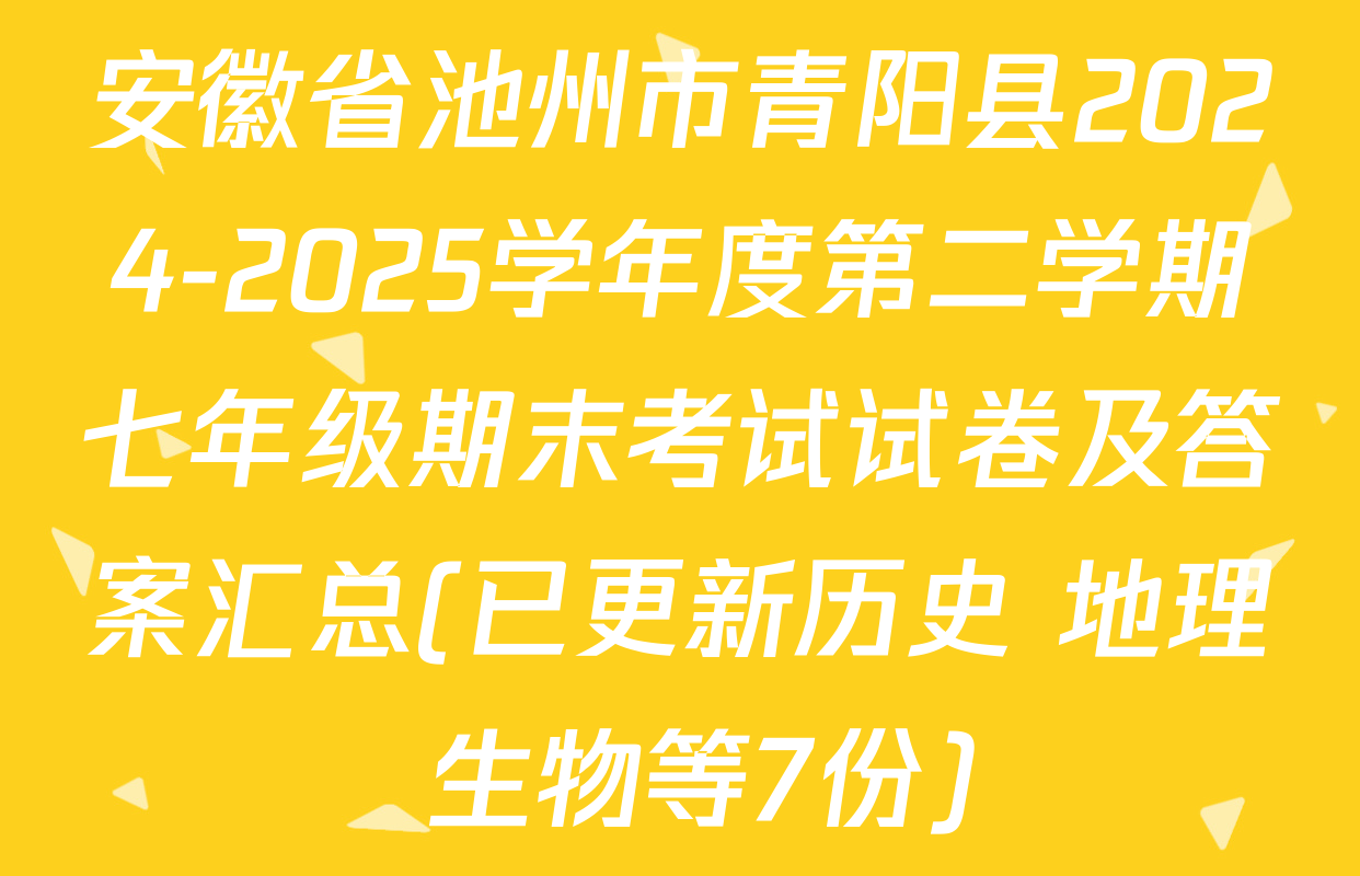 安徽省池州市青阳县2024-2025学年度第二学期七年级期末考试试卷及答案汇总(已更新历史 地理 生物等7份)