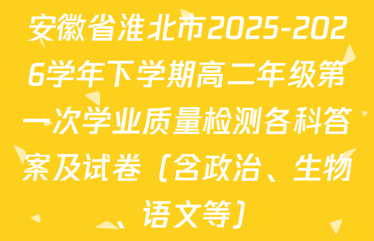 安徽省淮北市2025-2026学年下学期高二年级第一次学业质量检测各科答案及试卷（含政治、生物、语文等）