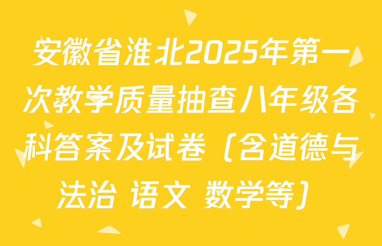 安徽省淮北2025年第一次教学质量抽查八年级各科答案及试卷（含道德与法治 语文 数学等）