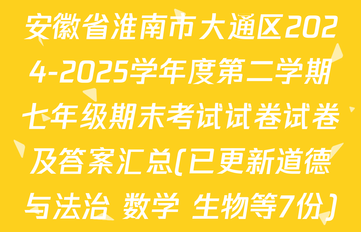 安徽省淮南市大通区2024-2025学年度第二学期七年级期末考试试卷试卷及答案汇总(已更新道德与法治 数学 生物等7份)
