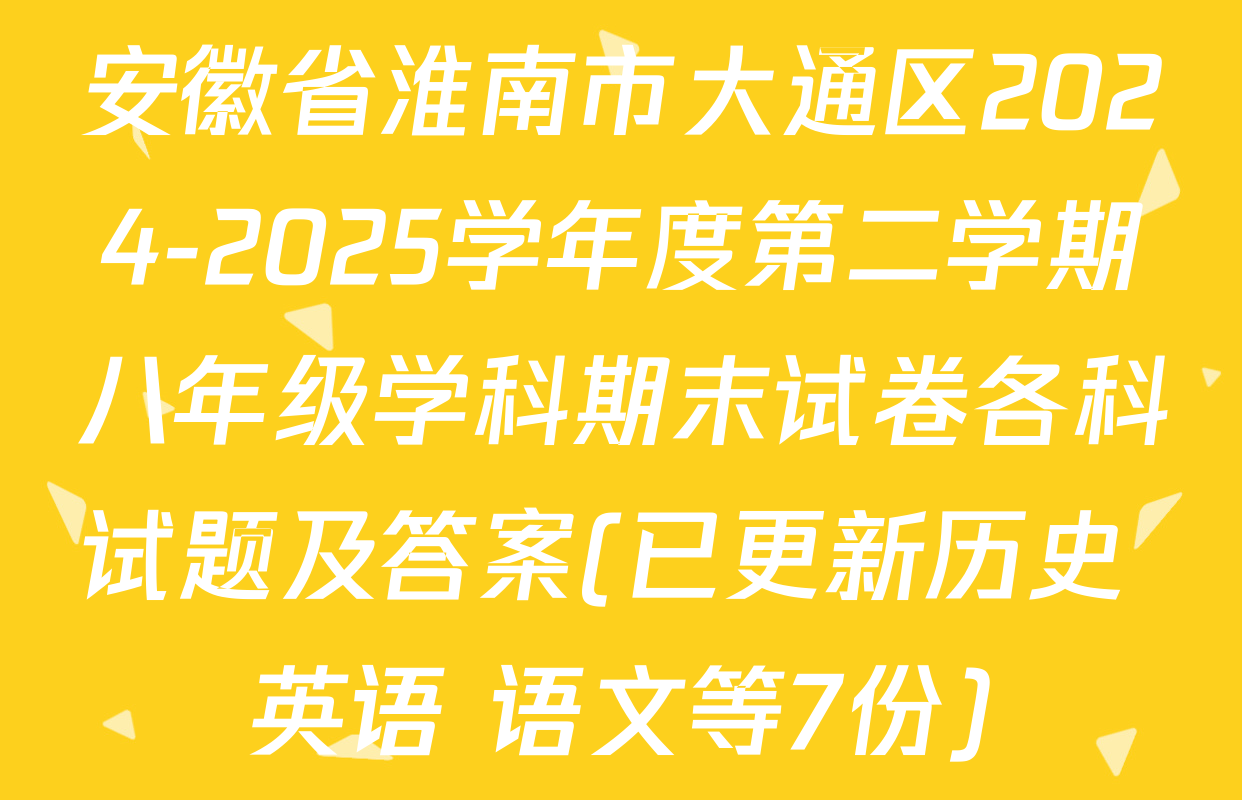 安徽省淮南市大通区2024-2025学年度第二学期八年级学科期末试卷各科试题及答案(已更新历史 英语 语文等7份)