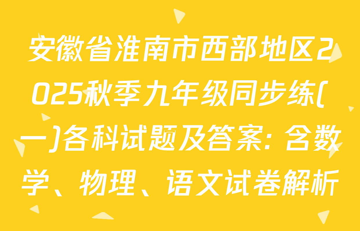 安徽省淮南市西部地区2025秋季九年级同步练(一)各科试题及答案: 含数学、物理、语文试卷解析