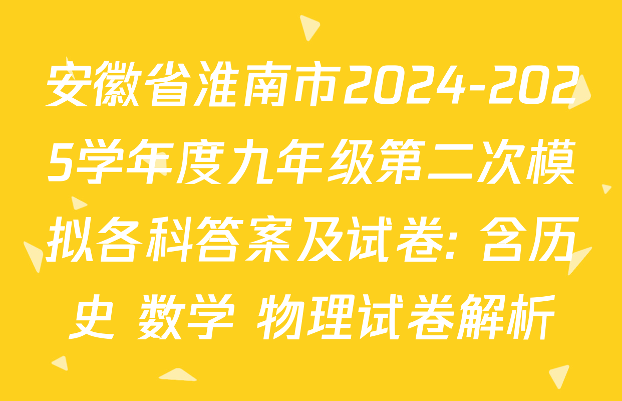 安徽省淮南市2024-2025学年度九年级第二次模拟各科答案及试卷: 含历史 数学 物理试卷解析