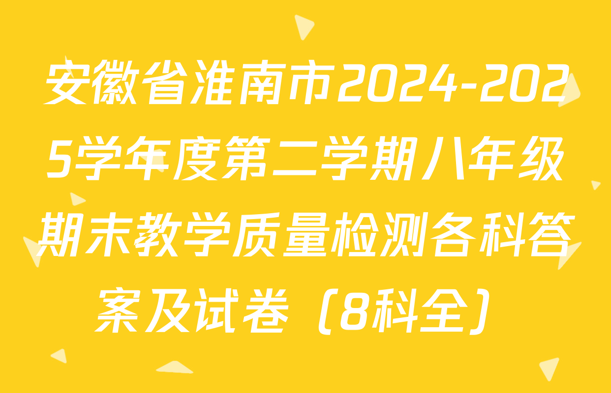 安徽省淮南市2024-2025学年度第二学期八年级期末教学质量检测各科答案及试卷（8科全）