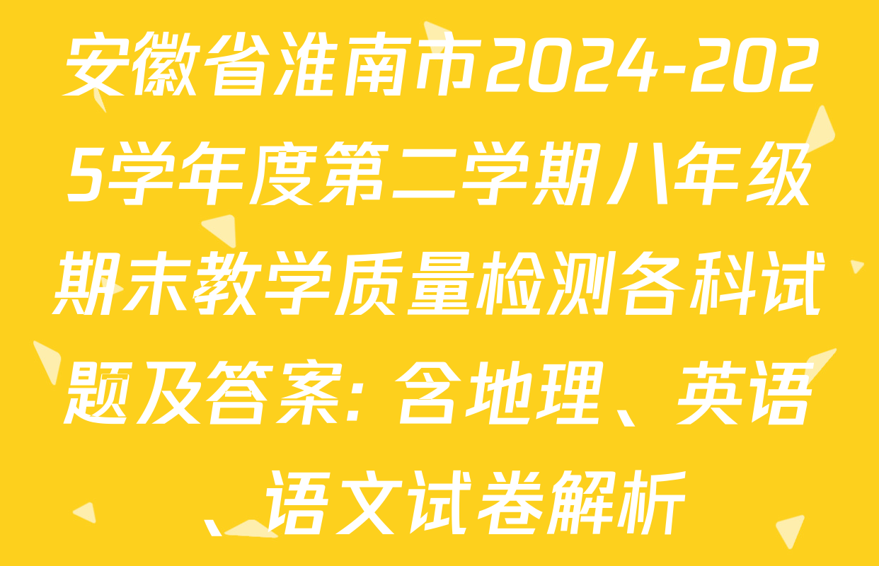 安徽省淮南市2024-2025学年度第二学期八年级期末教学质量检测各科试题及答案: 含地理、英语、语文试卷解析
