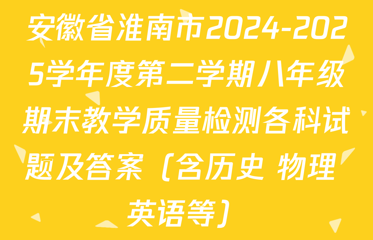 安徽省淮南市2024-2025学年度第二学期八年级期末教学质量检测各科试题及答案（含历史 物理 英语等）