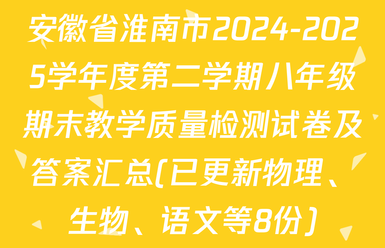 安徽省淮南市2024-2025学年度第二学期八年级期末教学质量检测试卷及答案汇总(已更新物理、生物、语文等8份)