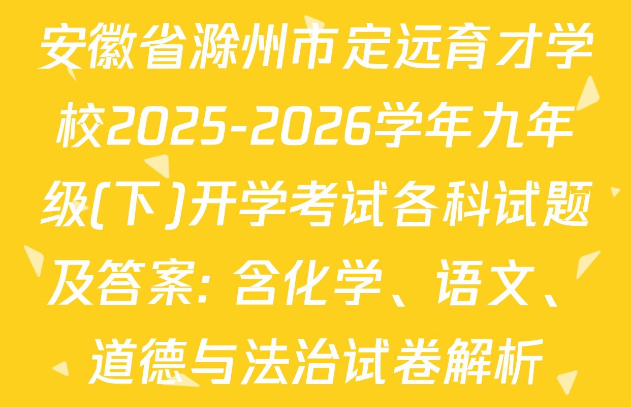 安徽省滁州市定远育才学校2025-2026学年九年级(下)开学考试各科试题及答案: 含化学、语文、道德与法治试卷解析