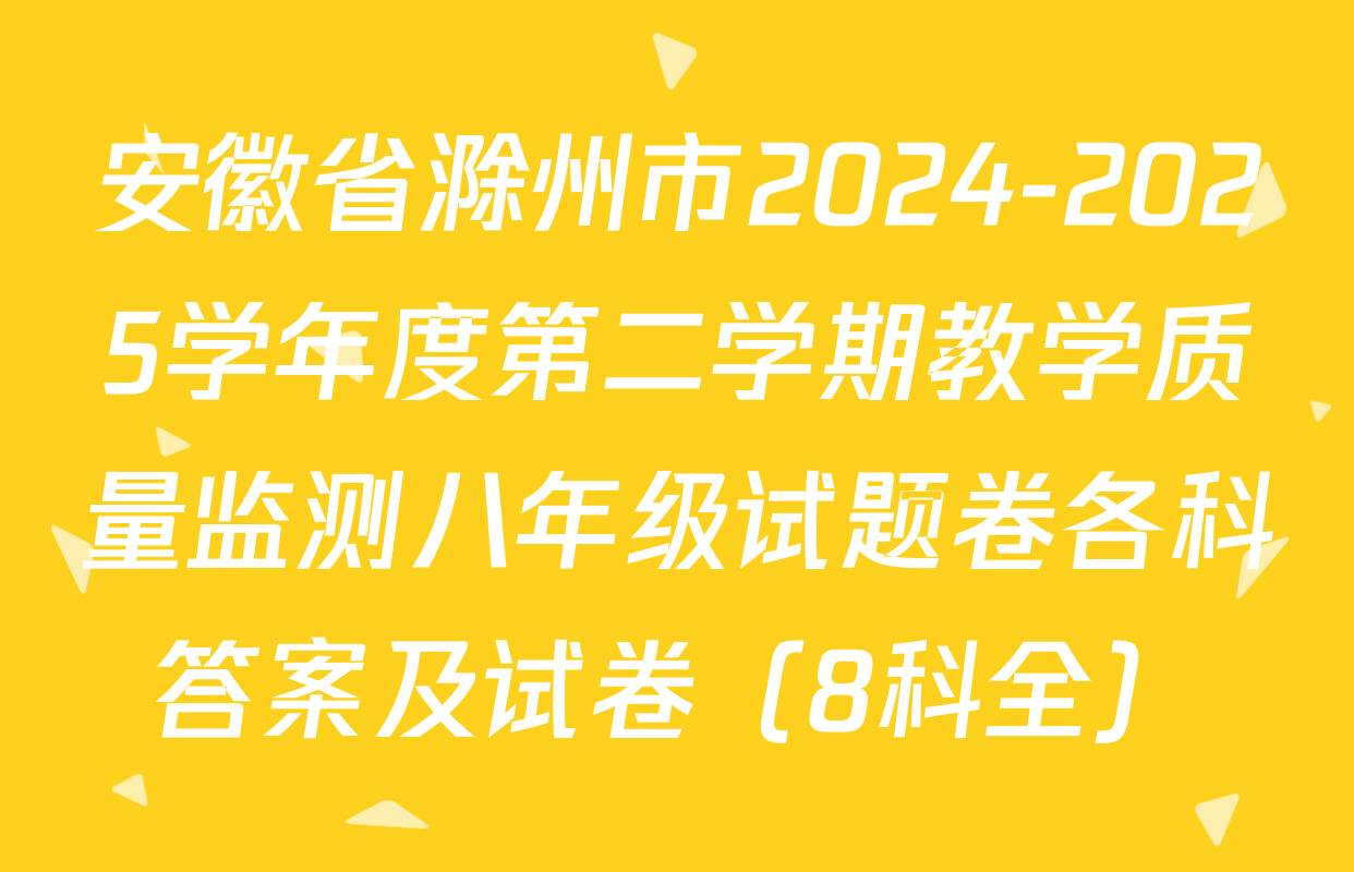 安徽省滁州市2024-2025学年度第二学期教学质量监测八年级试题卷各科答案及试卷（8科全）