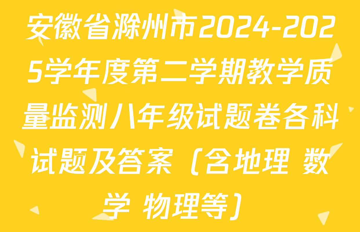 安徽省滁州市2024-2025学年度第二学期教学质量监测八年级试题卷各科试题及答案（含地理 数学 物理等）
