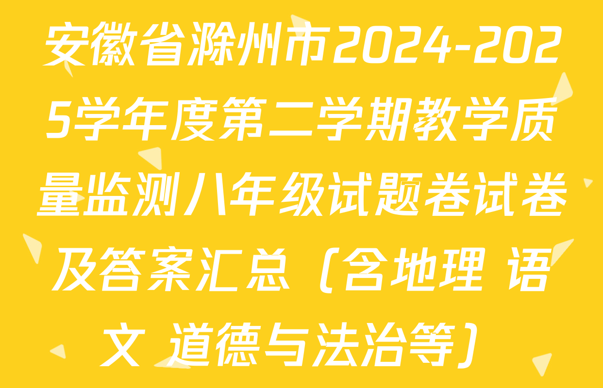 安徽省滁州市2024-2025学年度第二学期教学质量监测八年级试题卷试卷及答案汇总（含地理 语文 道德与法治等）