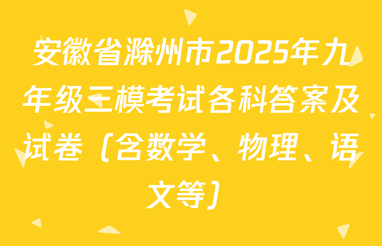 安徽省滁州市2025年九年级三模考试各科答案及试卷（含数学、物理、语文等）