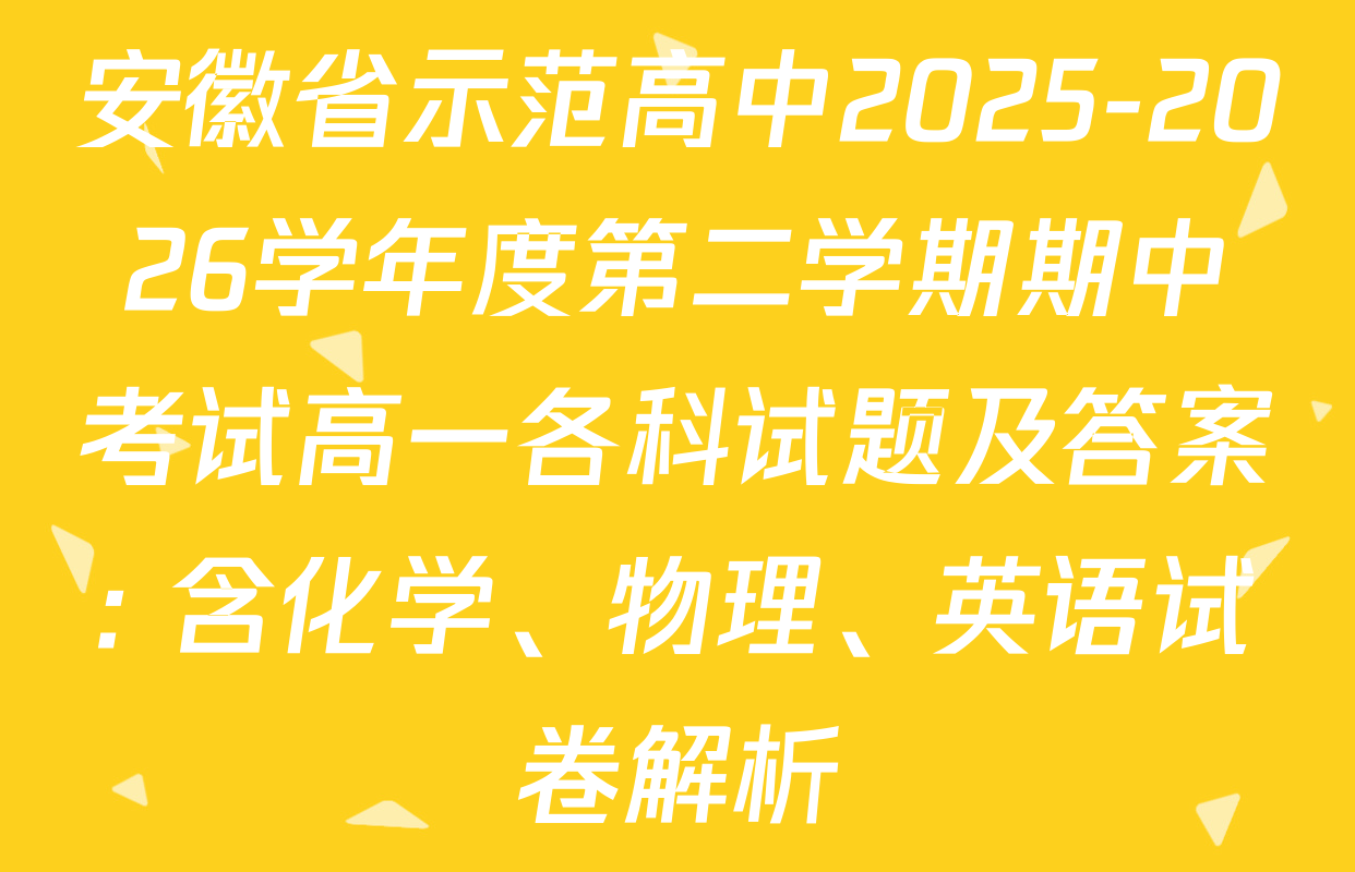 安徽省示范高中2025-2026学年度第二学期期中考试高一各科试题及答案: 含化学、物理、英语试卷解析