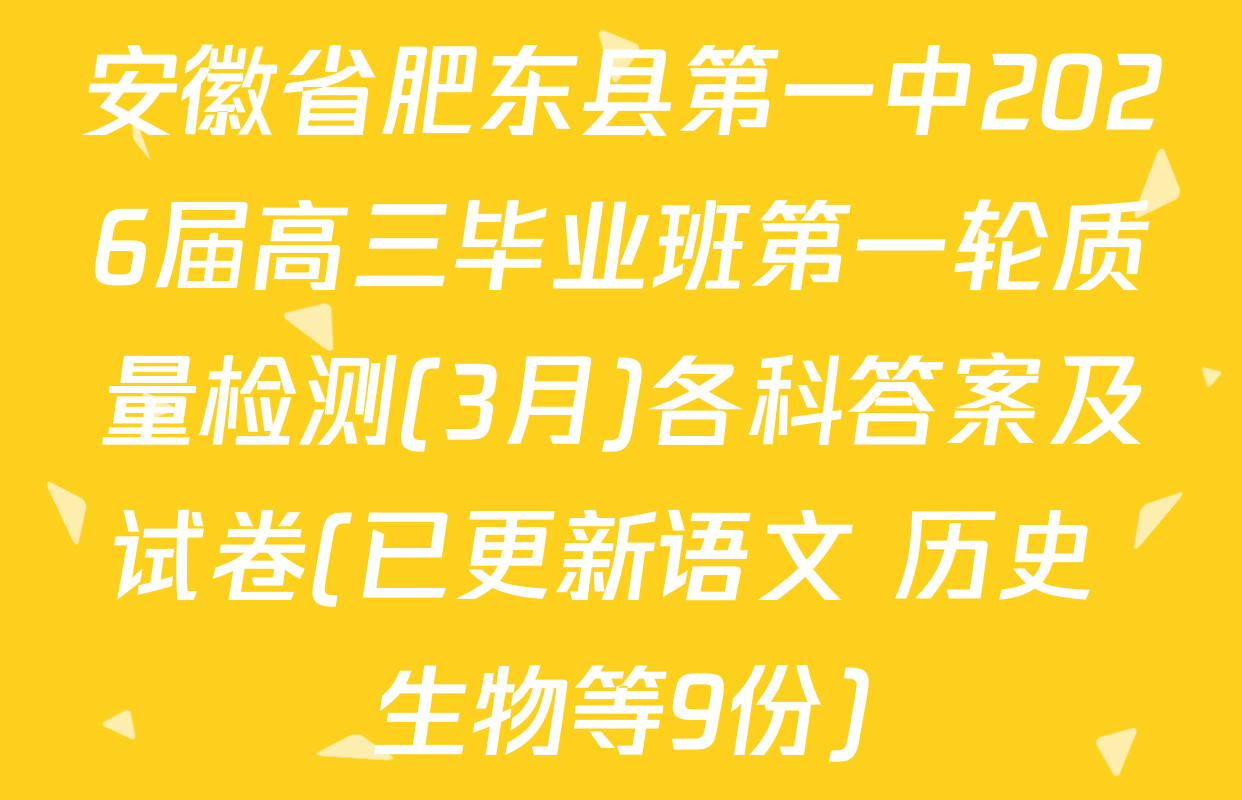 安徽省肥东县第一中2026届高三毕业班第一轮质量检测(3月)各科答案及试卷(已更新语文 历史 生物等9份)