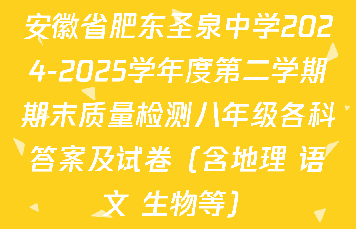 安徽省肥东圣泉中学2024-2025学年度第二学期期末质量检测八年级各科答案及试卷（含地理 语文 生物等）