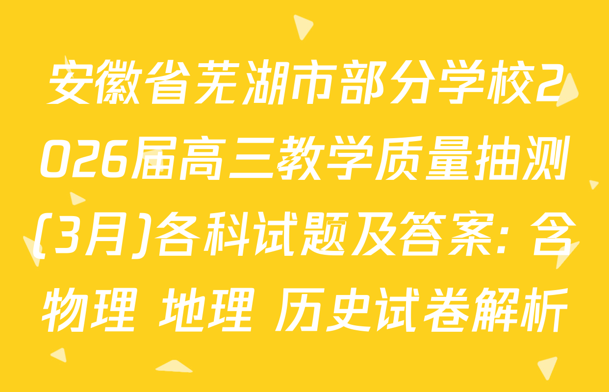 安徽省芜湖市部分学校2026届高三教学质量抽测(3月)各科试题及答案: 含物理 地理 历史试卷解析