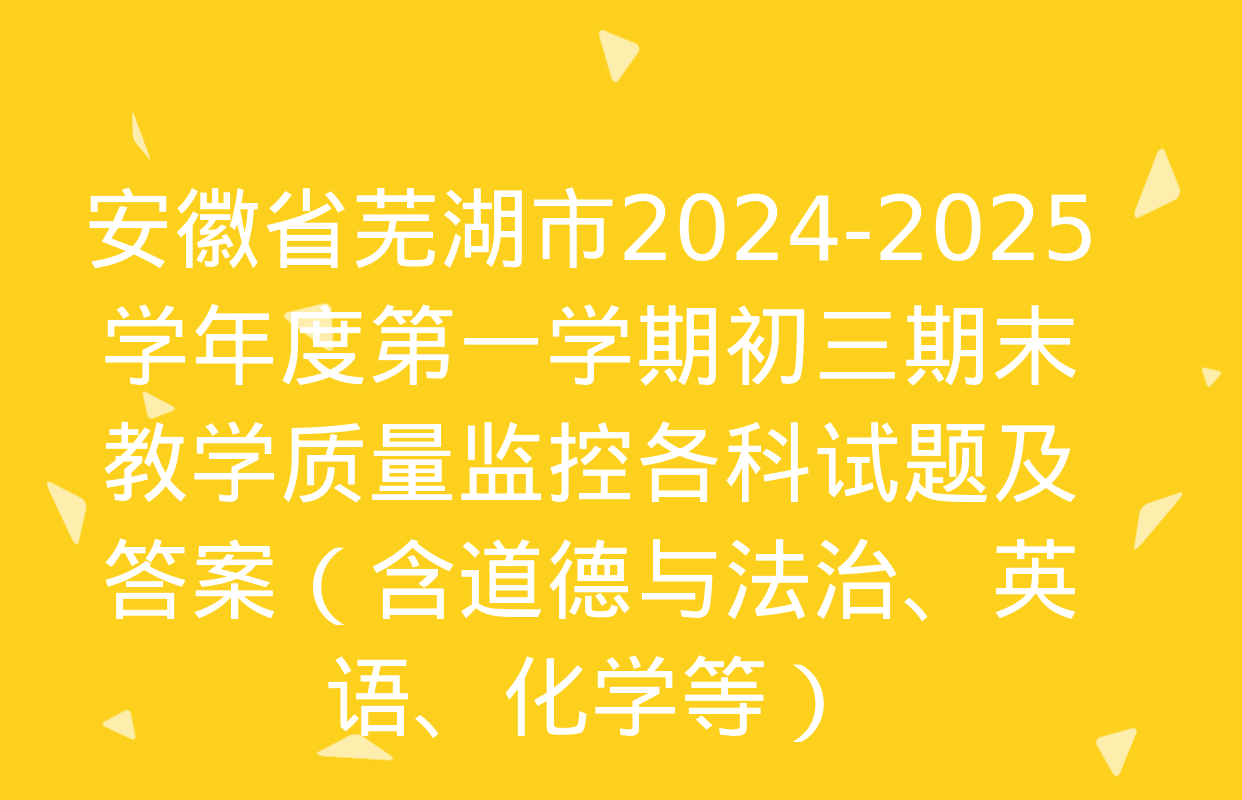 安徽省芜湖市2024-2025学年度第一学期初三期末教学质量监控各科试题及答案（含道德与法治、英语、化学等）