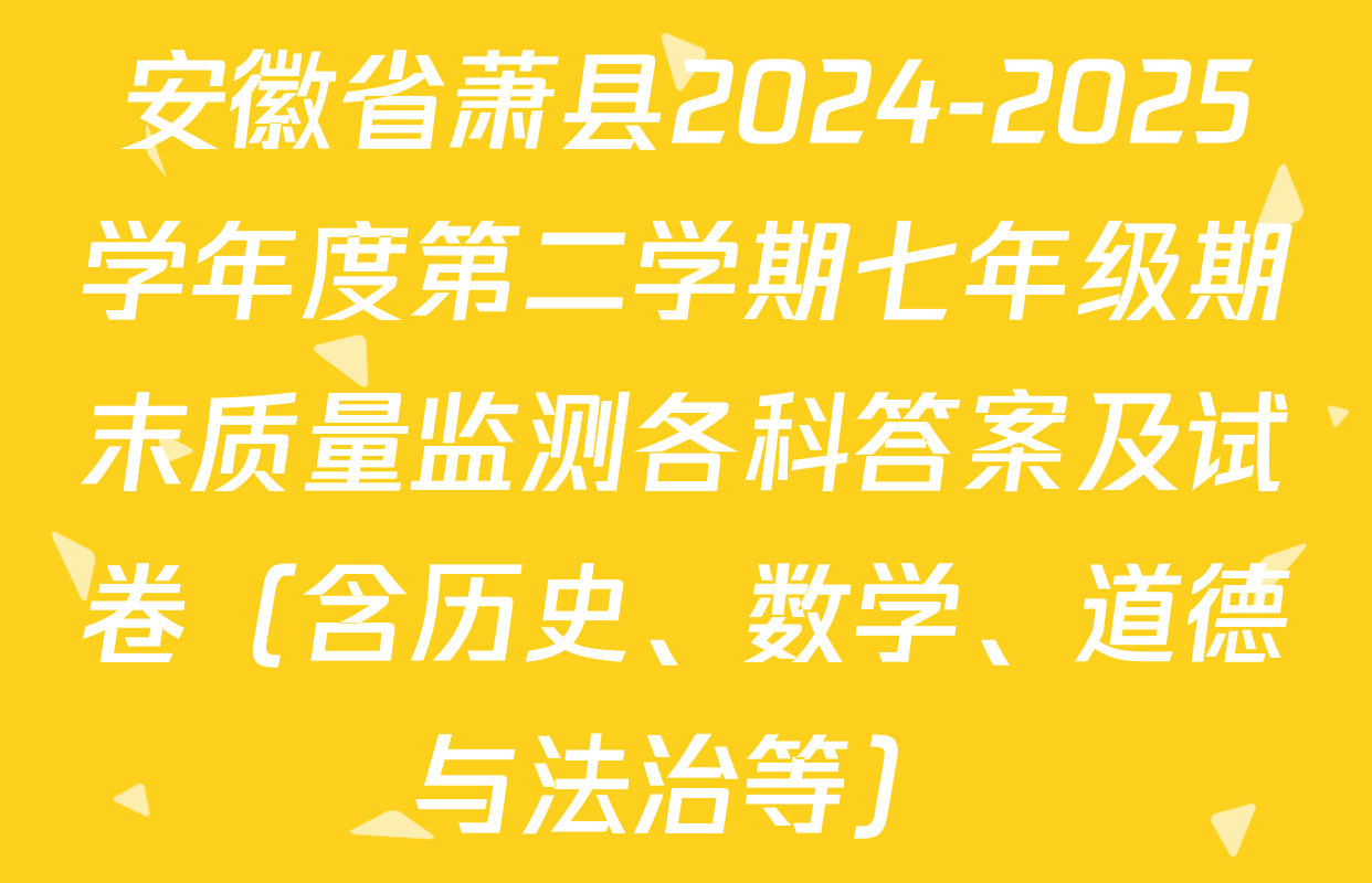 安徽省萧县2024-2025学年度第二学期七年级期末质量监测各科答案及试卷（含历史、数学、道德与法治等）