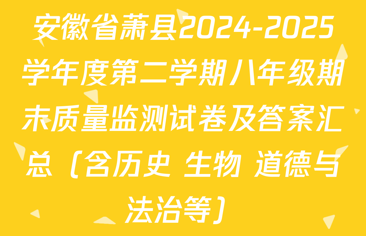 安徽省萧县2024-2025学年度第二学期八年级期末质量监测试卷及答案汇总（含历史 生物 道德与法治等）