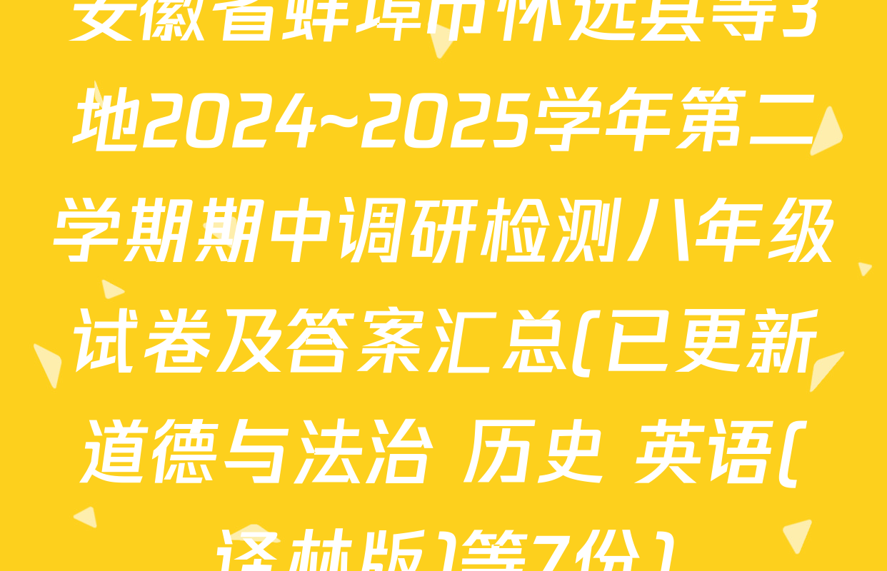 安徽省蚌埠市怀远县等3地2024~2025学年第二学期期中调研检测八年级试卷及答案汇总(已更新道德与法治 历史 英语(译林版)等7份)