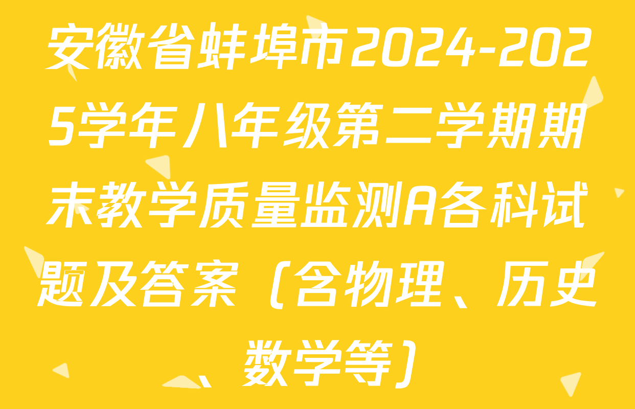 安徽省蚌埠市2024-2025学年八年级第二学期期末教学质量监测A各科试题及答案（含物理、历史、数学等）