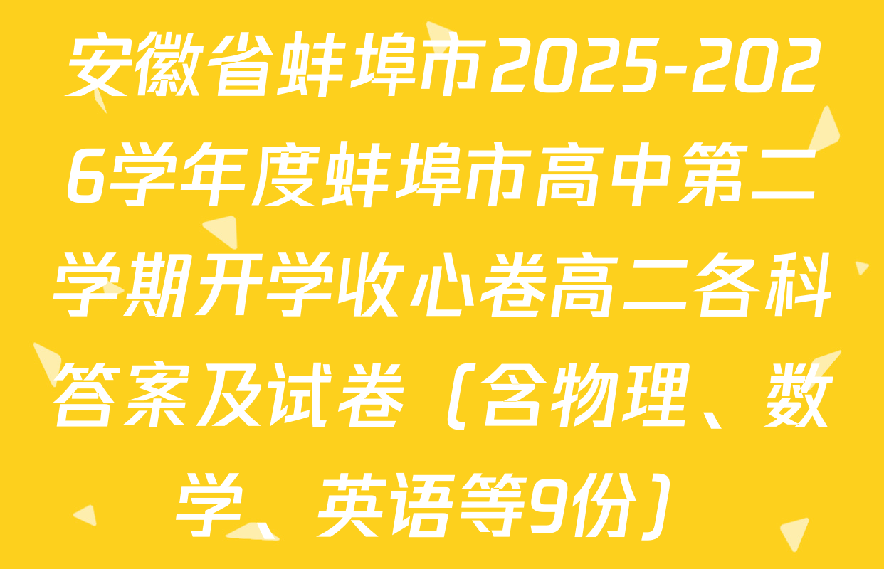 安徽省蚌埠市2025-2026学年度蚌埠市高中第二学期开学收心卷高二各科答案及试卷（含物理、数学、英语等9份）