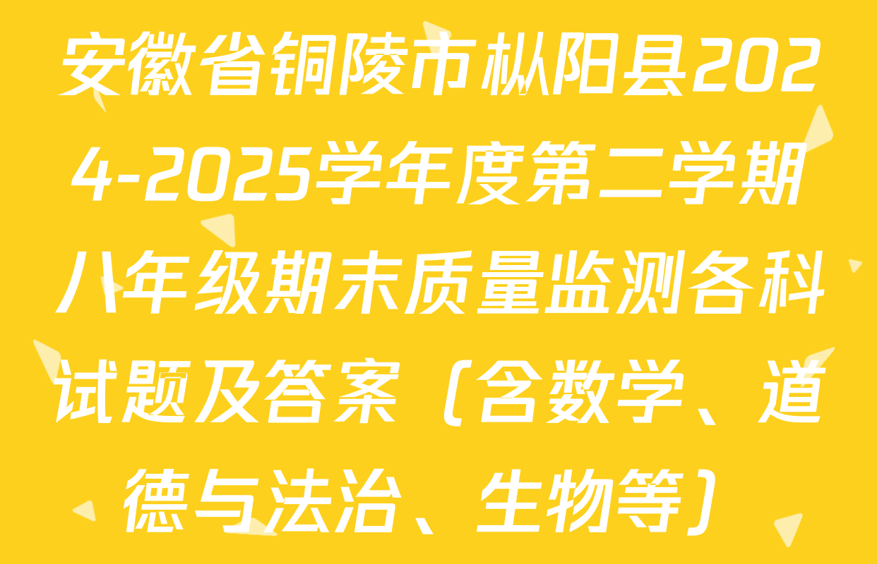 安徽省铜陵市枞阳县2024-2025学年度第二学期八年级期末质量监测各科试题及答案（含数学、道德与法治、生物等）