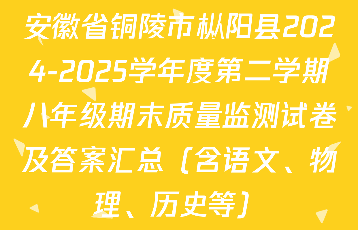 安徽省铜陵市枞阳县2024-2025学年度第二学期八年级期末质量监测试卷及答案汇总（含语文、物理、历史等）