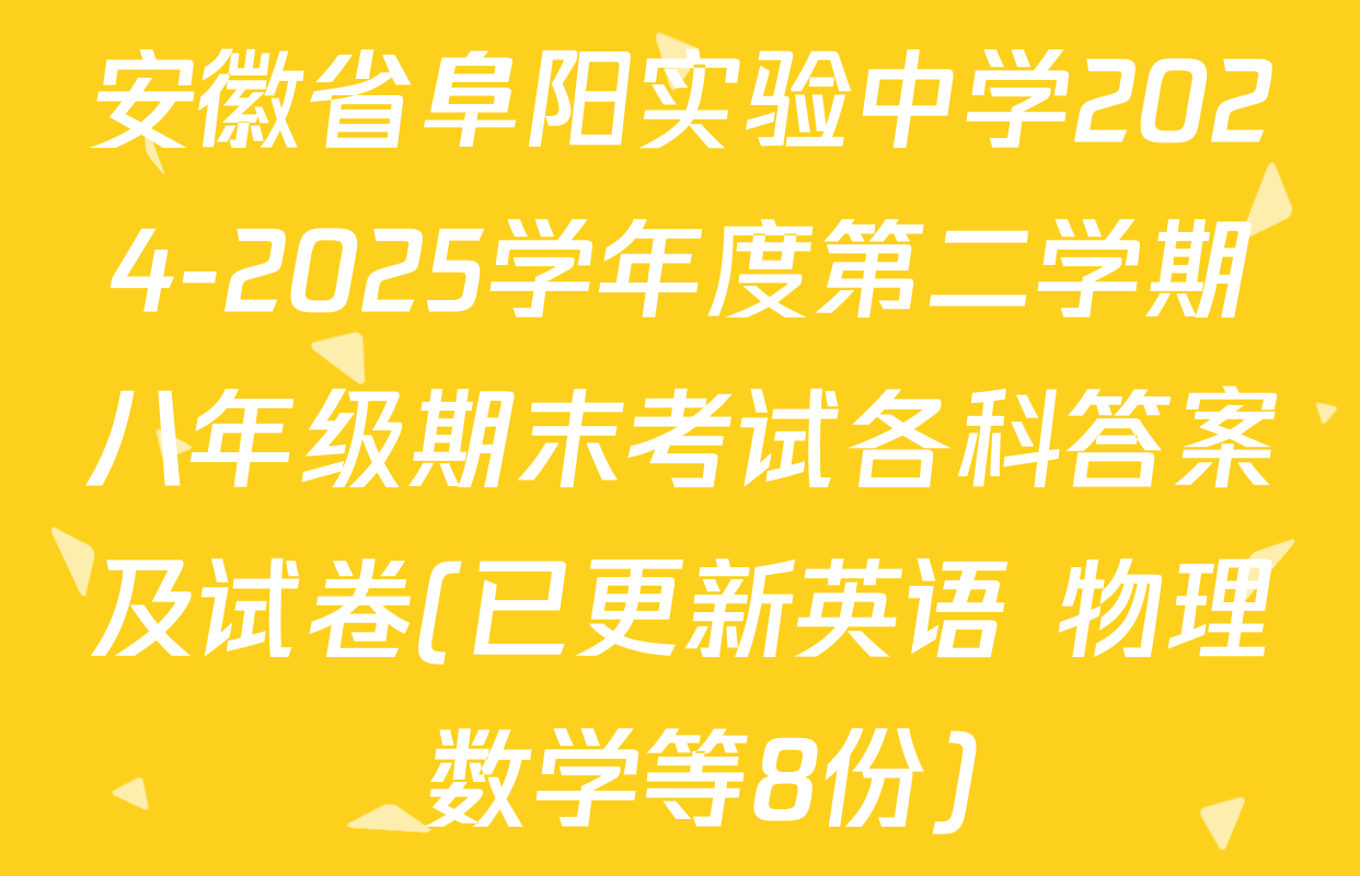 安徽省阜阳实验中学2024-2025学年度第二学期八年级期末考试各科答案及试卷(已更新英语 物理 数学等8份)