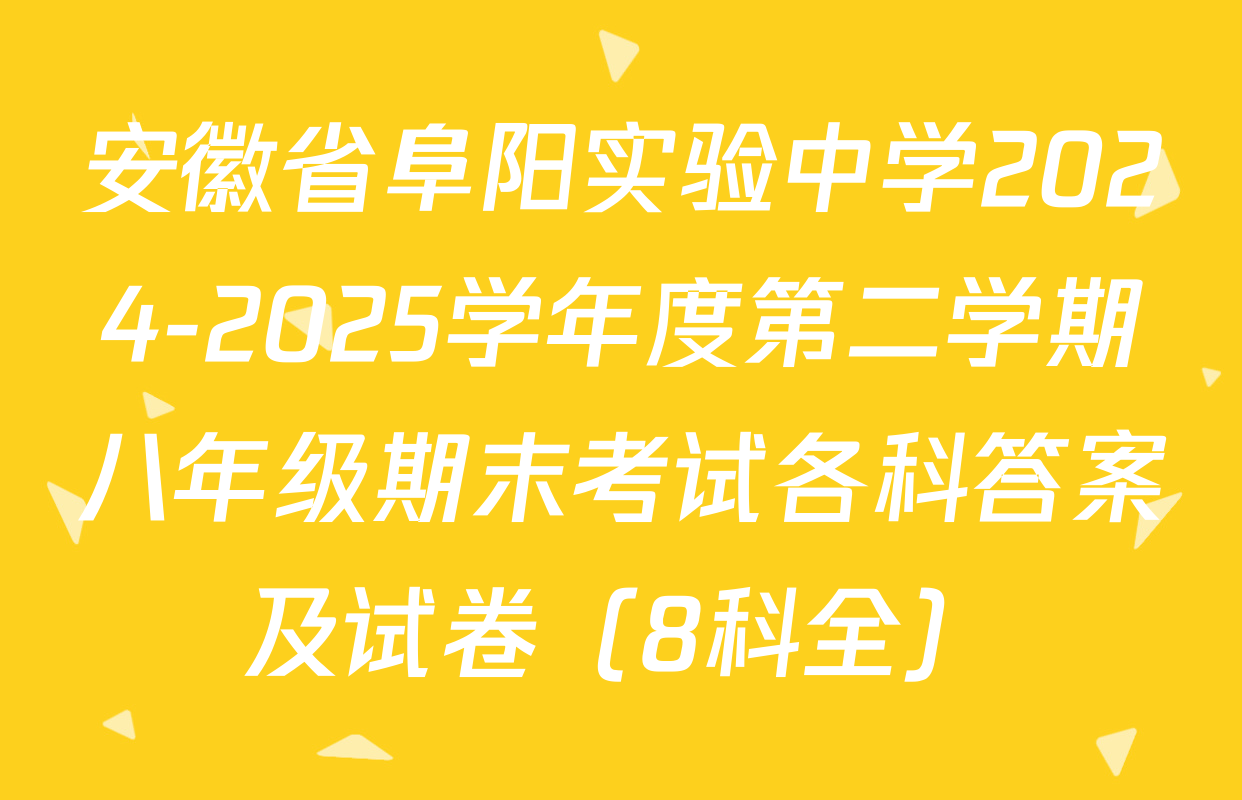 安徽省阜阳实验中学2024-2025学年度第二学期八年级期末考试各科答案及试卷（8科全）