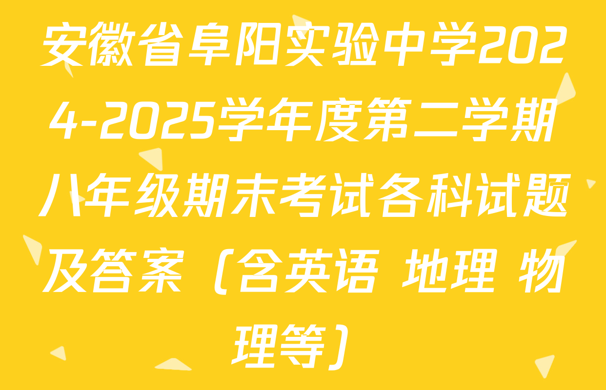 安徽省阜阳实验中学2024-2025学年度第二学期八年级期末考试各科试题及答案（含英语 地理 物理等）
