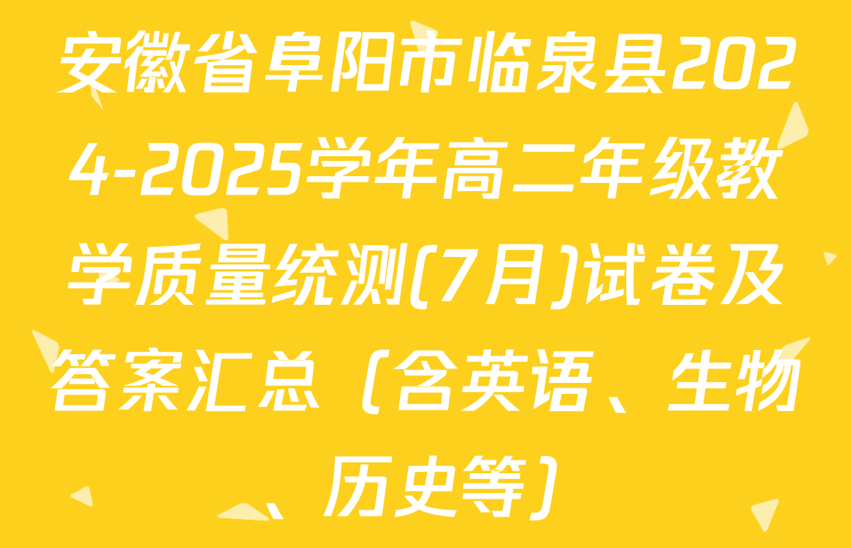 安徽省阜阳市临泉县2024-2025学年高二年级教学质量统测(7月)试卷及答案汇总（含英语、生物、历史等）