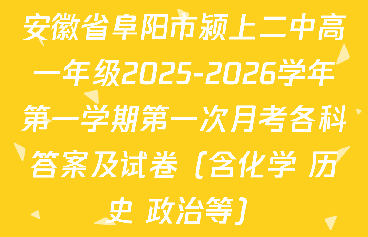 安徽省阜阳市颍上二中高一年级2025-2026学年第一学期第一次月考各科答案及试卷（含化学 历史 政治等）