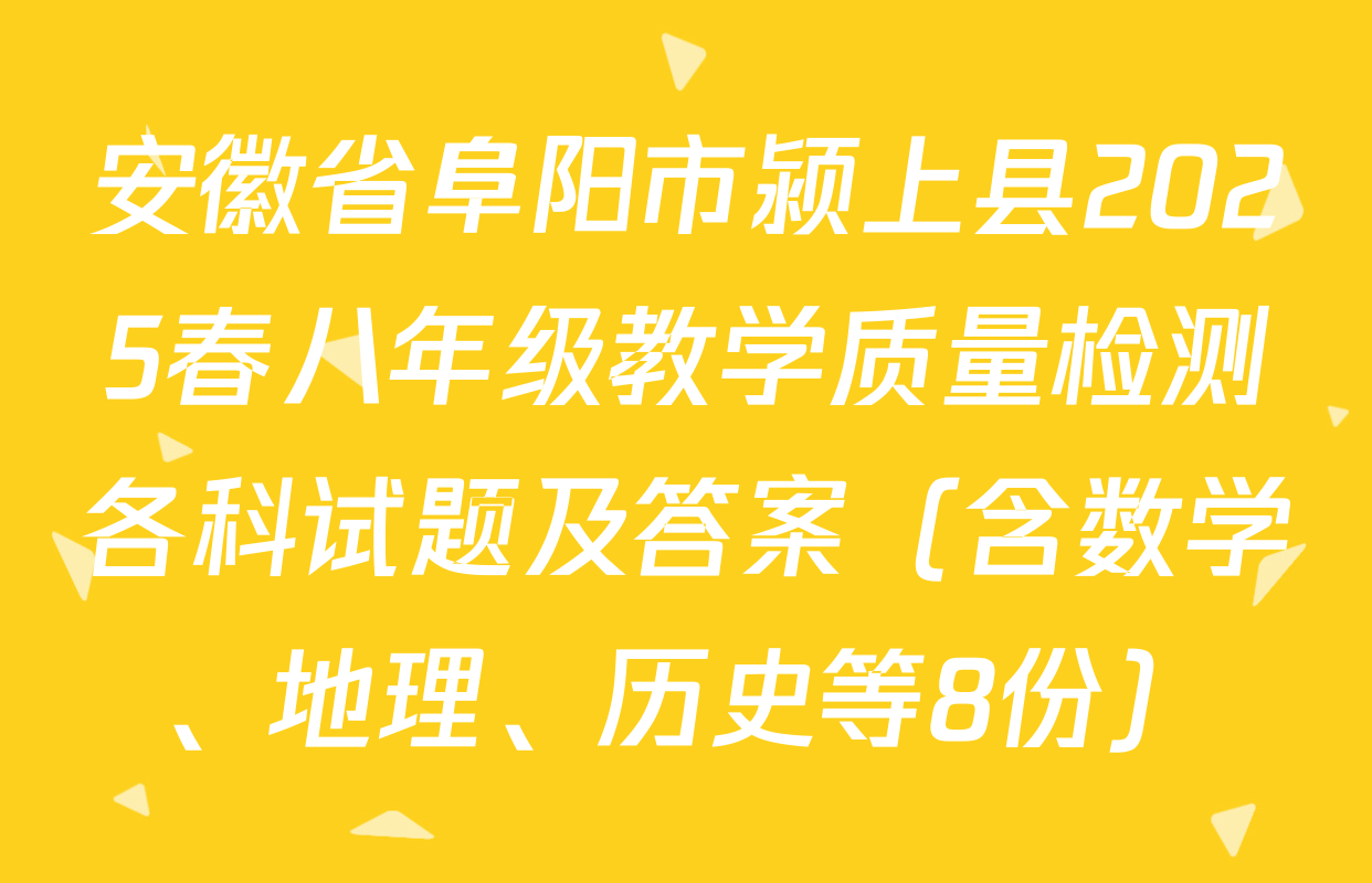 安徽省阜阳市颍上县2025春八年级教学质量检测各科试题及答案（含数学、地理、历史等8份）