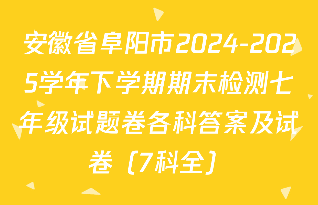 安徽省阜阳市2024-2025学年下学期期末检测七年级试题卷各科答案及试卷（7科全）