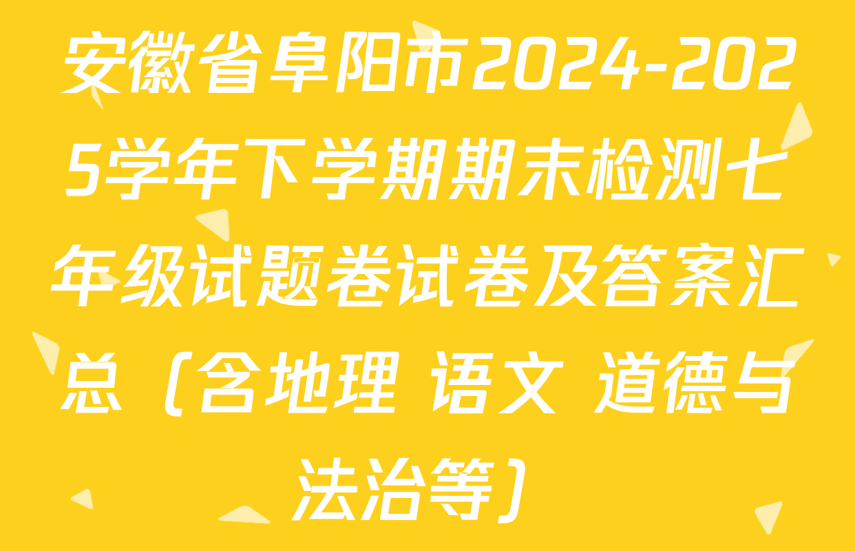 安徽省阜阳市2024-2025学年下学期期末检测七年级试题卷试卷及答案汇总（含地理 语文 道德与法治等）