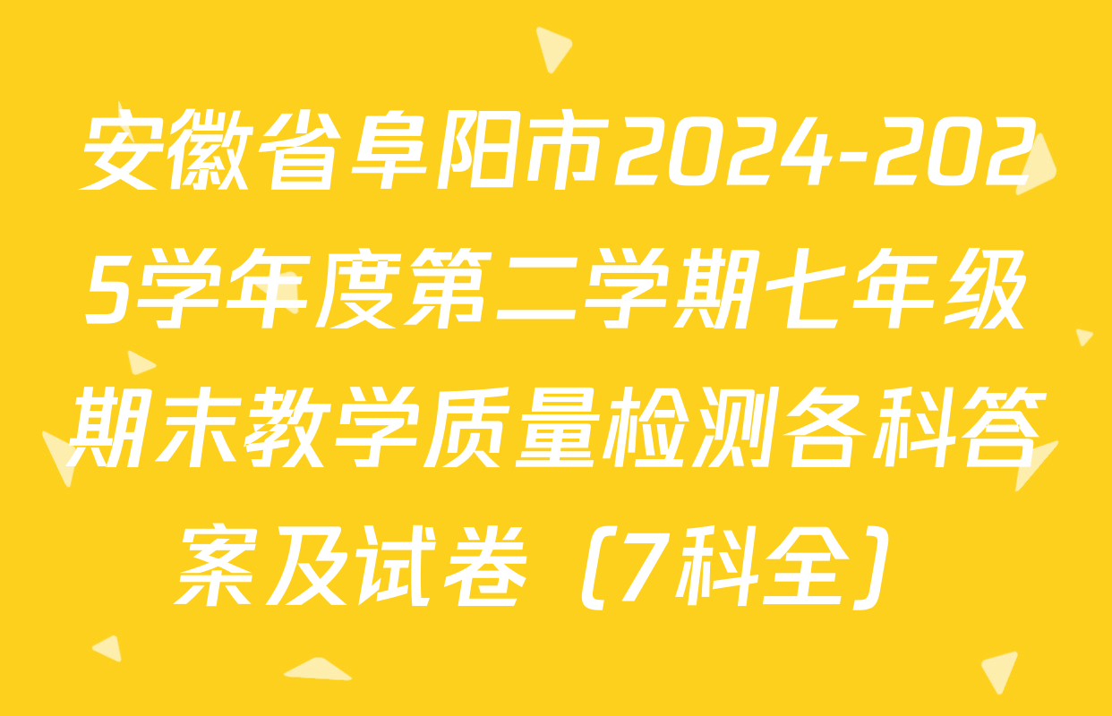 安徽省阜阳市2024-2025学年度第二学期七年级期末教学质量检测各科答案及试卷（7科全）