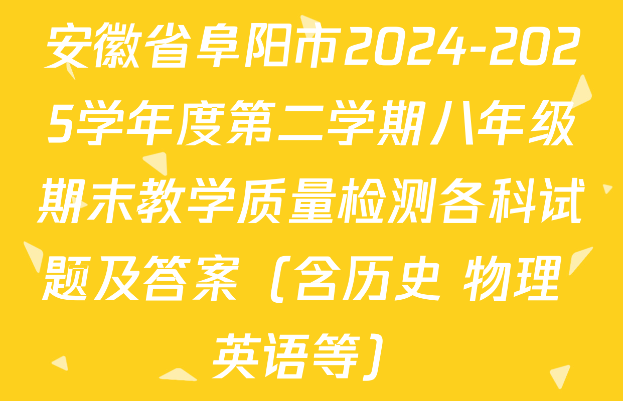 安徽省阜阳市2024-2025学年度第二学期八年级期末教学质量检测各科试题及答案（含历史 物理 英语等）