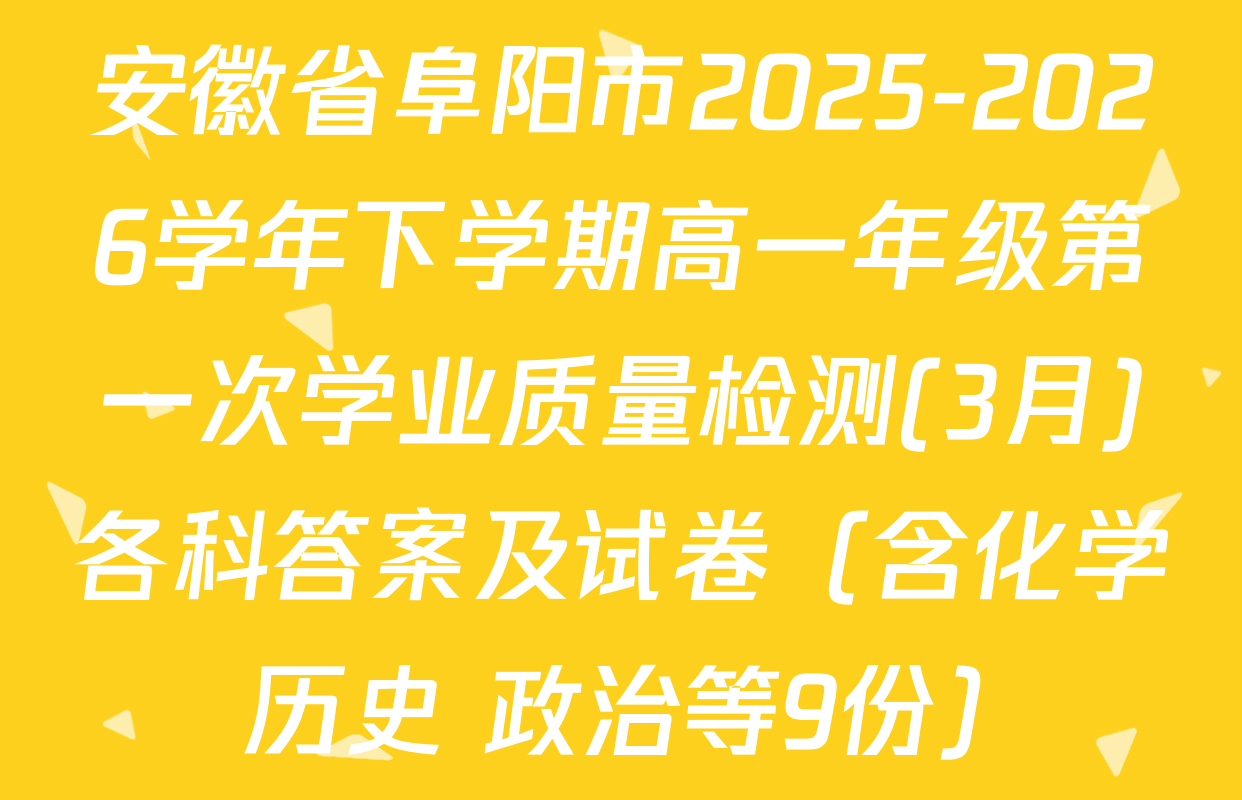 安徽省阜阳市2025-2026学年下学期高一年级第一次学业质量检测(3月)各科答案及试卷（含化学 历史 政治等9份）