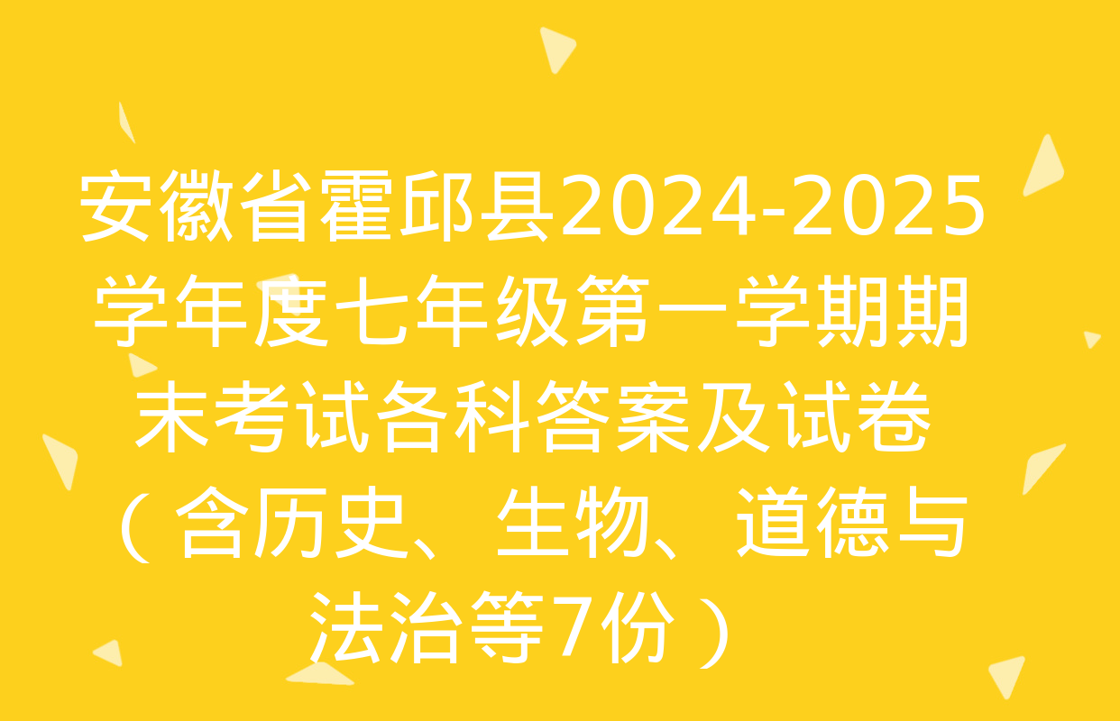 安徽省霍邱县2024-2025学年度七年级第一学期期末考试各科答案及试卷（含历史、生物、道德与法治等7份）