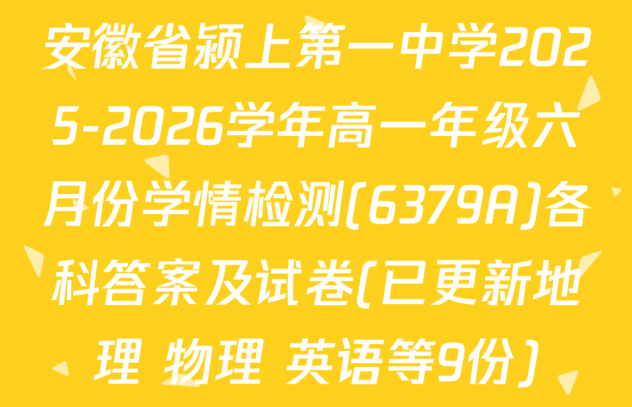 安徽省颍上第一中学2025-2026学年高一年级六月份学情检测(6379A)各科答案及试卷(已更新地理 物理 英语等9份)